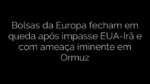 ​Bolsas da Europa fecham em queda após impasse EUA-Irã e com ameaça iminente em Ormuz 